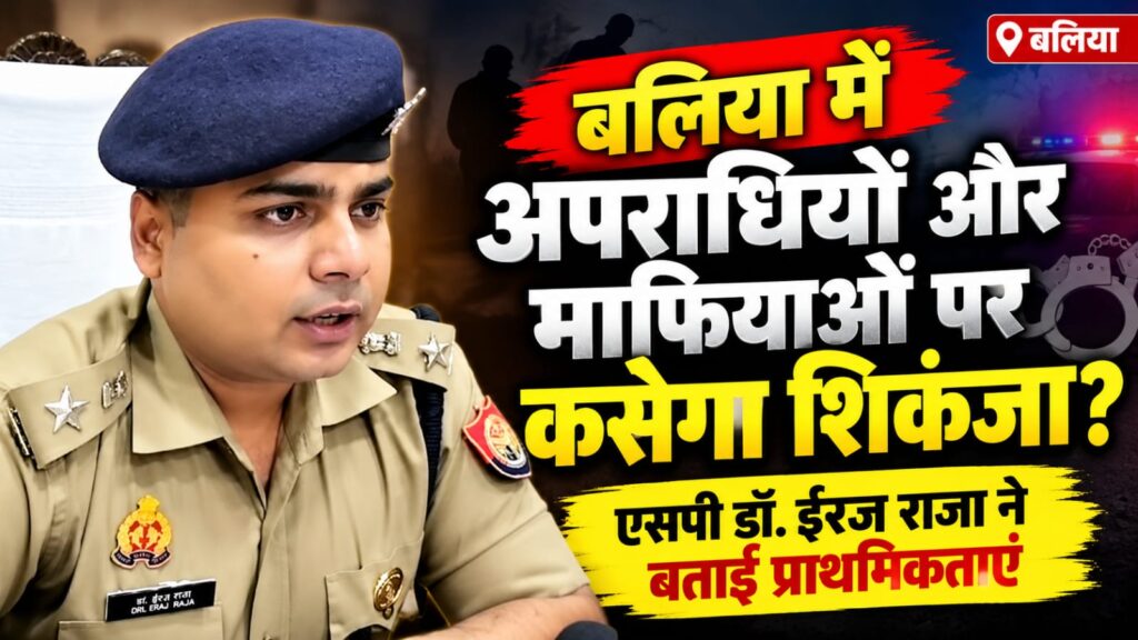 बलिया में अपराधियों और माफियाओं पर कसेगा शिकंजा? एसपी डॉ. ईरज राजा ने बताईं प्राथमिकताएं